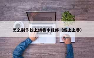 仁寿怎么制作线上烧香小程序（线上上香）