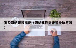 仁寿铜陵网站建设需要（网站建设需要营业执照吗）