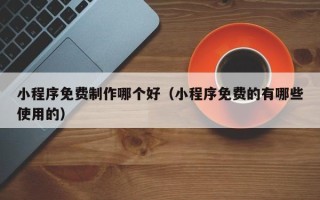 仁寿小程序免费制作哪个好（小程序免费的有哪些使用的）