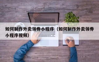 仁寿如何制作外卖领券小程序（如何制作外卖领券小程序视频）