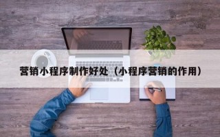仁寿营销小程序制作好处（小程序营销的作用）