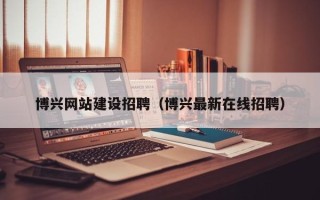 仁寿博兴网站建设招聘（博兴最新在线招聘）