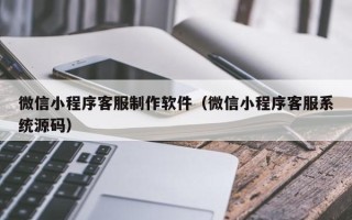 仁寿微信小程序客服制作软件（微信小程序客服系统源码）