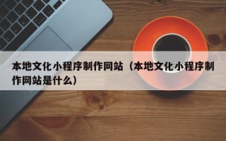仁寿本地文化小程序制作网站（本地文化小程序制作网站是什么）