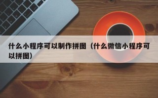 仁寿什么小程序可以制作拼图（什么微信小程序可以拼图）