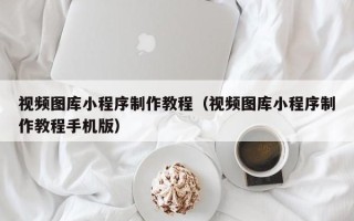 仁寿视频图库小程序制作教程（视频图库小程序制作教程手机版）