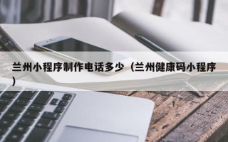 仁寿兰州小程序制作电话多少（兰州健康码小程序）