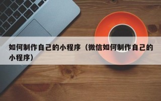 仁寿如何制作自己的小程序（微信如何制作自己的小程序）