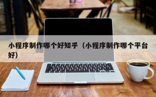 仁寿小程序制作哪个好知乎（小程序制作哪个平台好）