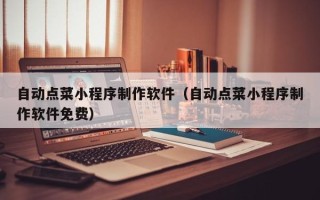 仁寿自动点菜小程序制作软件（自动点菜小程序制作软件免费）